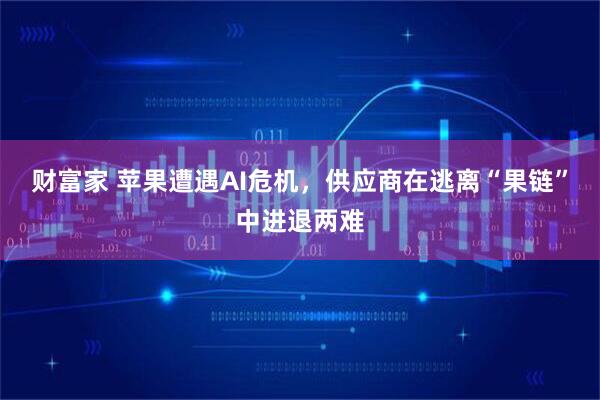 财富家 苹果遭遇AI危机，供应商在逃离“果链”中进退两难