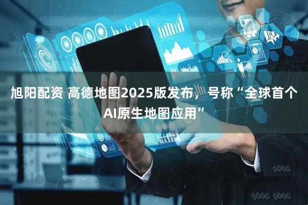 旭阳配资 高德地图2025版发布，号称“全球首个AI原生地图应用”