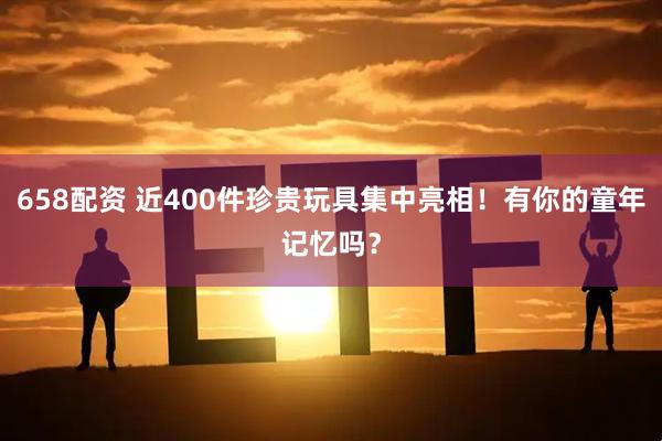 658配资 近400件珍贵玩具集中亮相！有你的童年记忆吗？