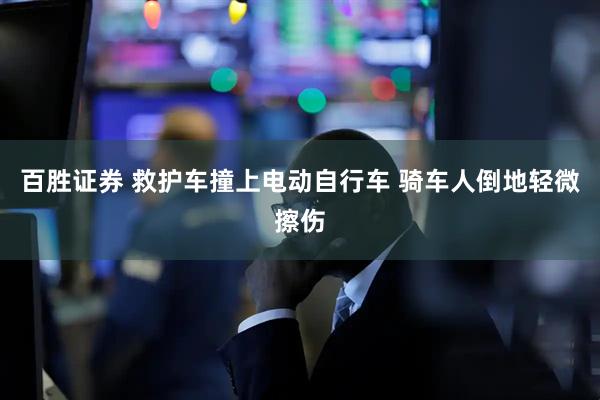 百胜证券 救护车撞上电动自行车 骑车人倒地轻微擦伤