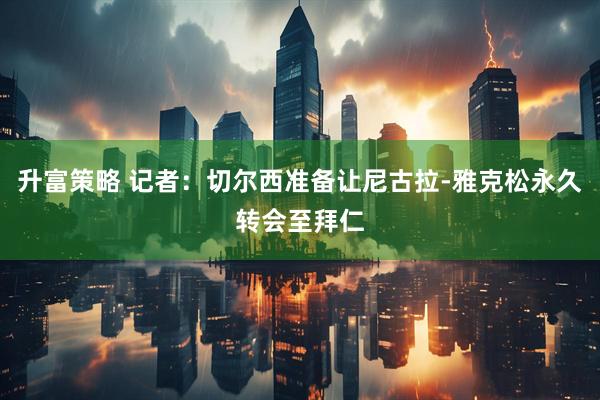升富策略 记者：切尔西准备让尼古拉-雅克松永久转会至拜仁