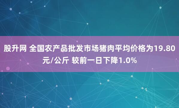 股升网 全国农产品批发市场猪肉平均价格为19.80元/公斤 较前一日下降1.0%