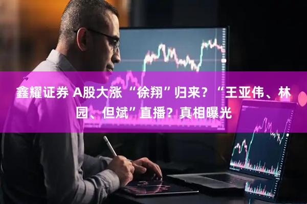鑫耀证券 A股大涨 “徐翔”归来？“王亚伟、林园、但斌”直播？真相曝光