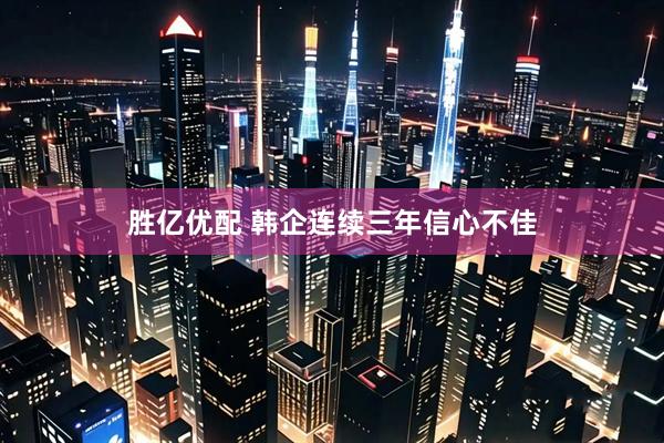 胜亿优配 韩企连续三年信心不佳