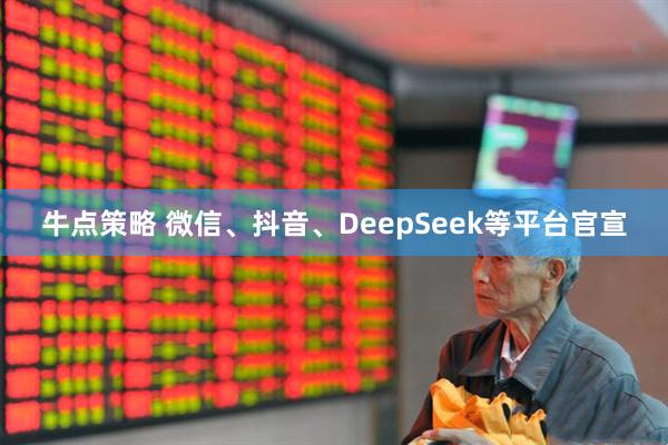 牛点策略 微信、抖音、DeepSeek等平台官宣