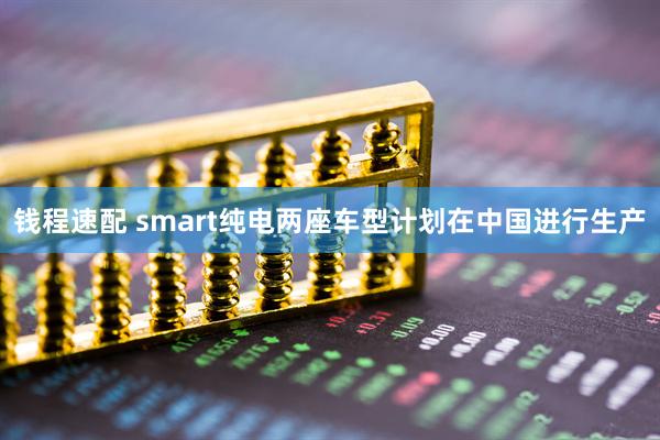 钱程速配 smart纯电两座车型计划在中国进行生产