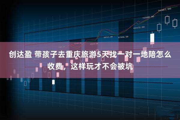 创达盈 带孩子去重庆旅游5天找一对一地陪怎么收费，这样玩才不会被坑