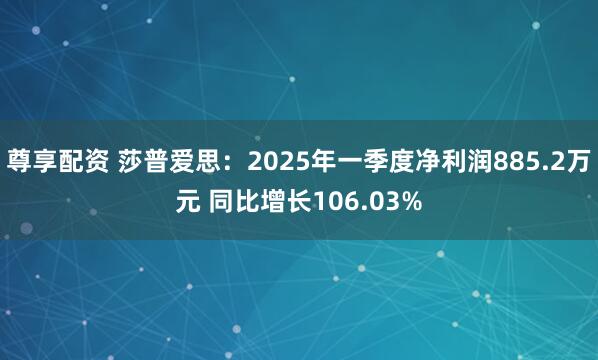 尊享配资 莎普爱思：2025年一季度净利润885.2万元 同比增长106.03%