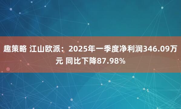 趣策略 江山欧派：2025年一季度净利润346.09万元 同比下降87.98%
