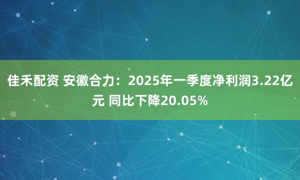 佳禾配资 安徽合力：2025年一季度净利润3.22亿元 同比下降20.05%
