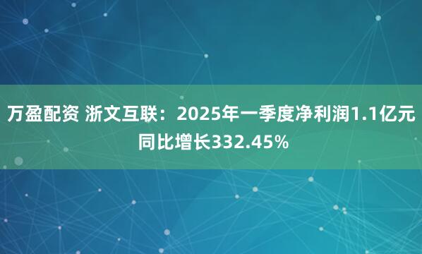 万盈配资 浙文互联：2025年一季度净利润1.1亿元 同比增长332.45%