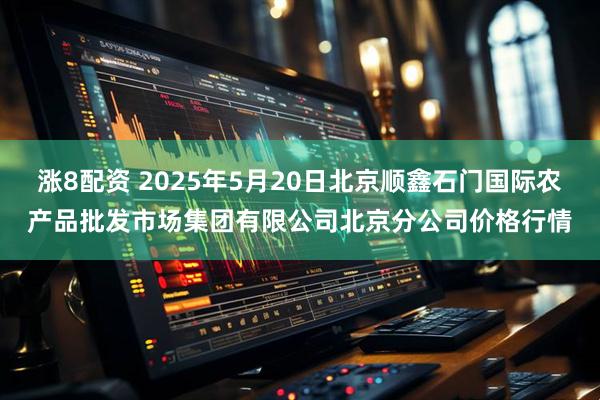涨8配资 2025年5月20日北京顺鑫石门国际农产品批发市场集团有限公司北京分公司价格行情
