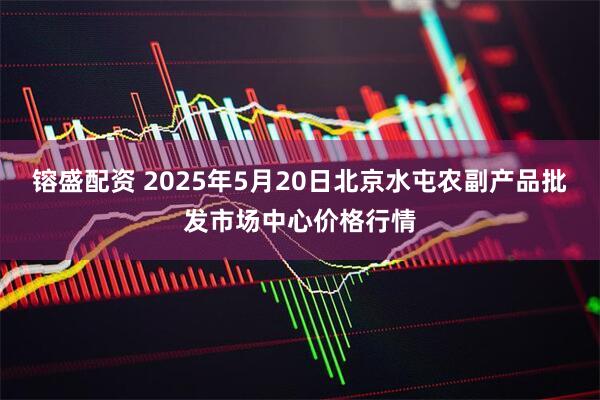 镕盛配资 2025年5月20日北京水屯农副产品批发市场中心价格行情