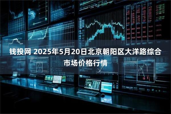 钱投网 2025年5月20日北京朝阳区大洋路综合市场价格行情