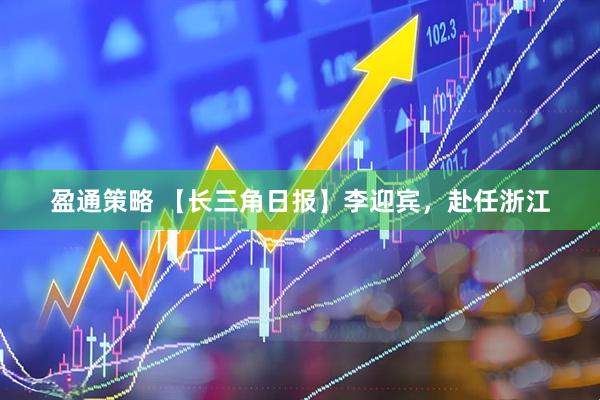 盈通策略 【长三角日报】李迎宾，赴任浙江
