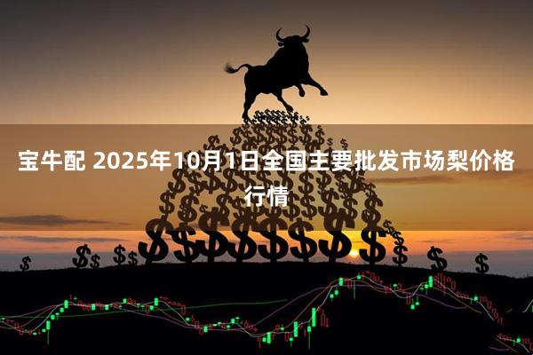 宝牛配 2025年10月1日全国主要批发市场梨价格行情