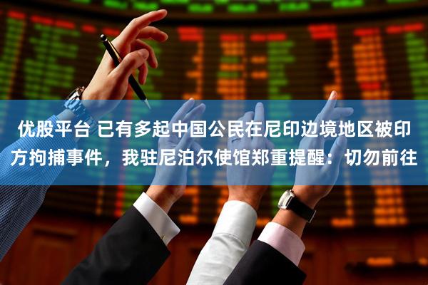 优股平台 已有多起中国公民在尼印边境地区被印方拘捕事件，我驻尼泊尔使馆郑重提醒：切勿前往