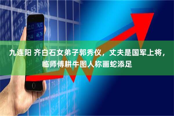 九连阳 齐白石女弟子郭秀仪，丈夫是国军上将，临师傅耕牛图人称画蛇添足